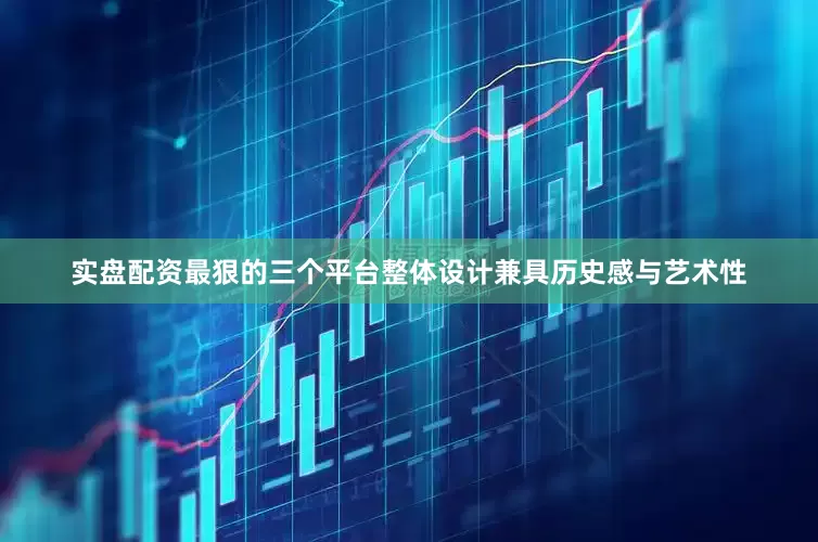 实盘配资最狠的三个平台整体设计兼具历史感与艺术性