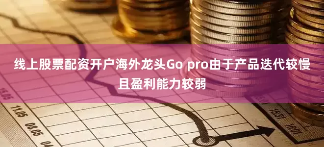 线上股票配资开户海外龙头Go pro由于产品迭代较慢且盈利能力较弱
