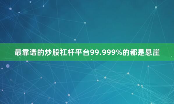 最靠谱的炒股杠杆平台99.999%的都是悬崖