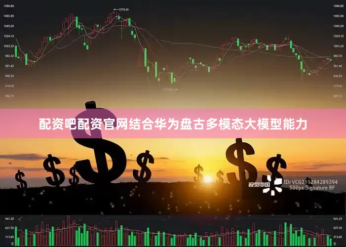 配资吧配资官网结合华为盘古多模态大模型能力