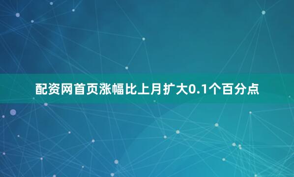 配资网首页涨幅比上月扩大0.1个百分点
