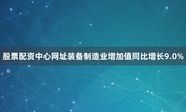股票配资中心网址装备制造业增加值同比增长9.0%