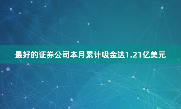 最好的证券公司本月累计吸金达1.21亿美元