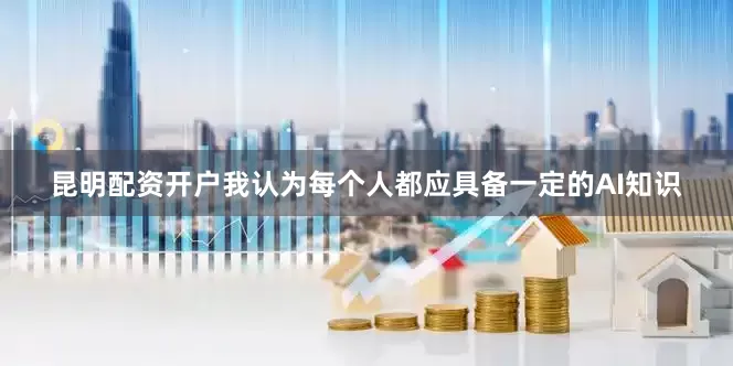 昆明配资开户我认为每个人都应具备一定的AI知识