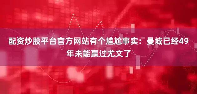 配资炒股平台官方网站有个尴尬事实：曼城已经49年未能赢过尤文了