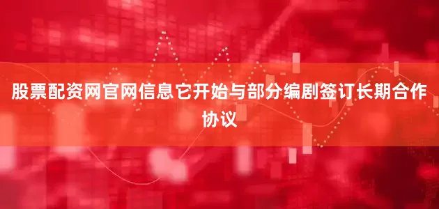 股票配资网官网信息它开始与部分编剧签订长期合作协议