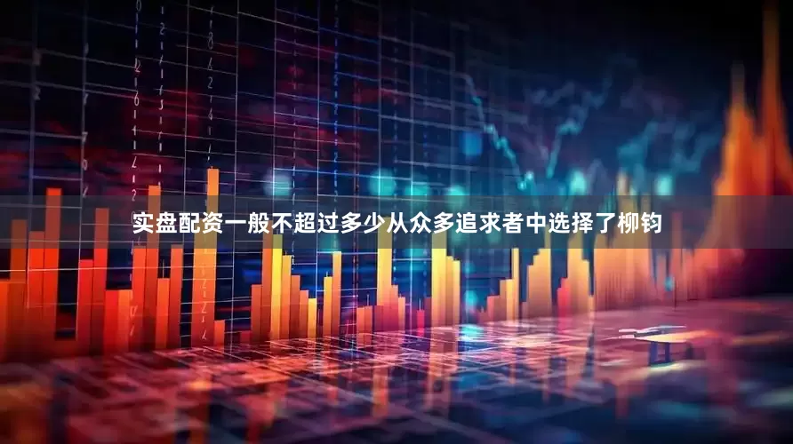 实盘配资一般不超过多少从众多追求者中选择了柳钧