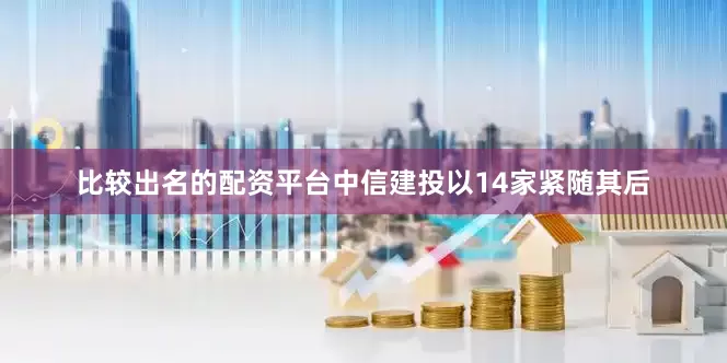 比较出名的配资平台中信建投以14家紧随其后