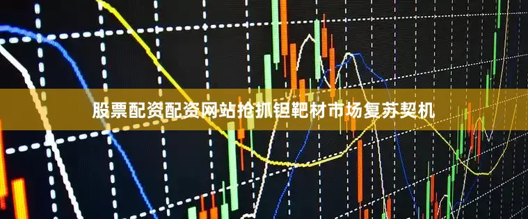 股票配资配资网站抢抓钽靶材市场复苏契机