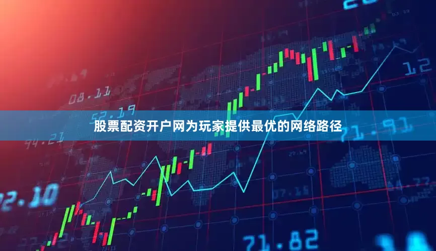 股票配资开户网为玩家提供最优的网络路径