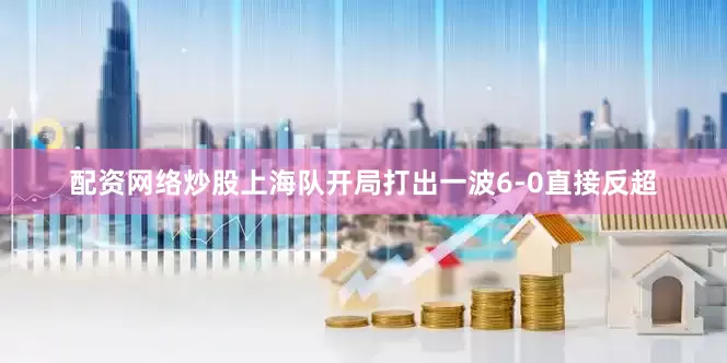 配资网络炒股上海队开局打出一波6-0直接反超