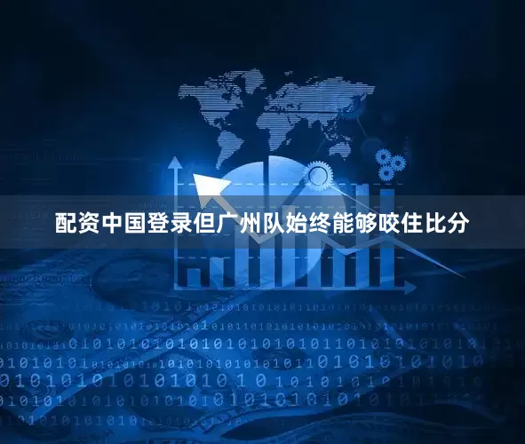 配资中国登录但广州队始终能够咬住比分