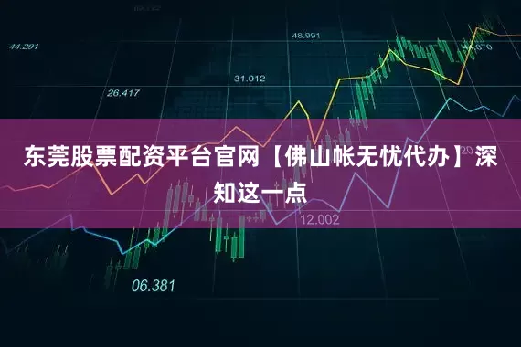 东莞股票配资平台官网【佛山帐无忧代办】深知这一点