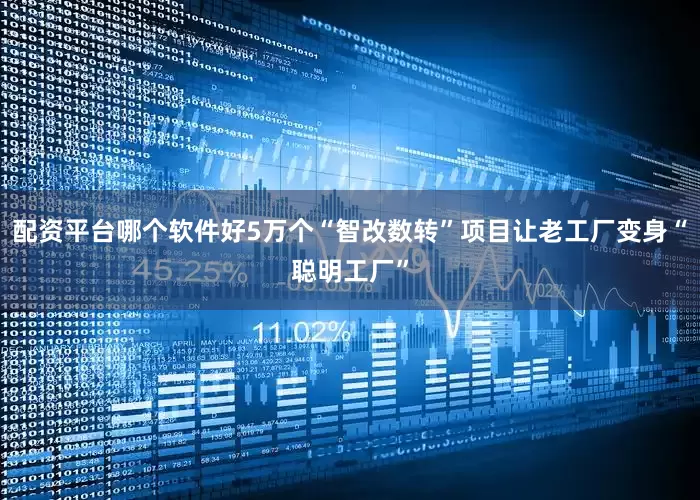 配资平台哪个软件好5万个“智改数转”项目让老工厂变身“聪明工厂”