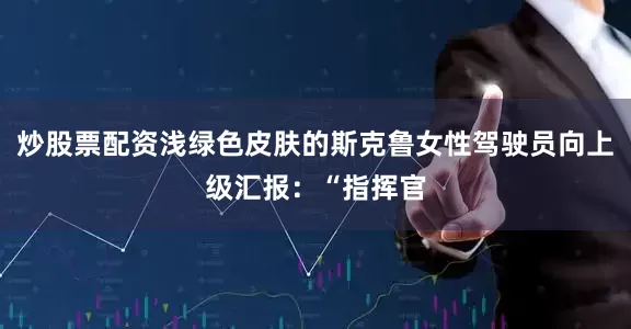 炒股票配资浅绿色皮肤的斯克鲁女性驾驶员向上级汇报：“指挥官