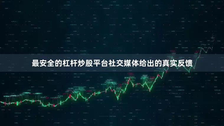 最安全的杠杆炒股平台社交媒体给出的真实反馈