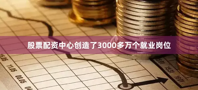 股票配资中心创造了3000多万个就业岗位