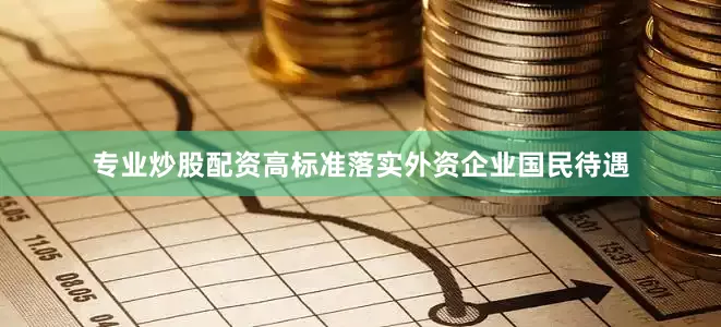专业炒股配资高标准落实外资企业国民待遇