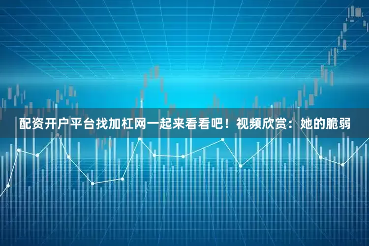 配资开户平台找加杠网一起来看看吧！视频欣赏：她的脆弱
