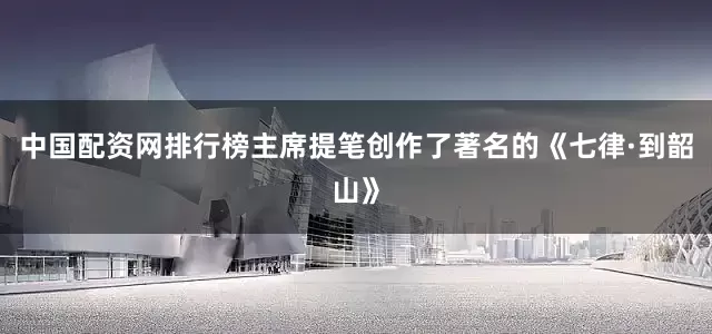 中国配资网排行榜主席提笔创作了著名的《七律·到韶山》