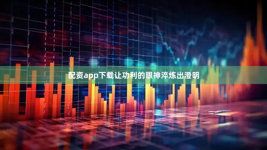 配资app下载让功利的眼神淬炼出澄明