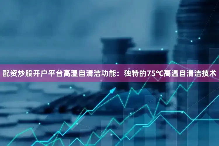 配资炒股开户平台高温自清洁功能：独特的75℃高温自清洁技术