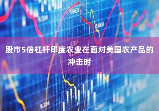 股市5倍杠杆印度农业在面对美国农产品的冲击时