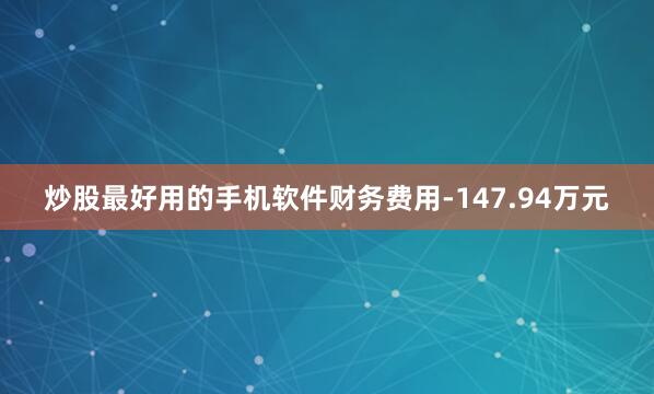炒股最好用的手机软件财务费用-147.94万元