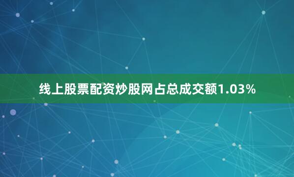 线上股票配资炒股网占总成交额1.03%