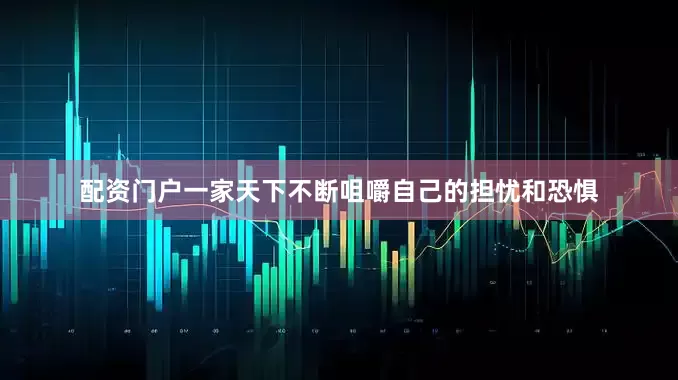 配资门户一家天下不断咀嚼自己的担忧和恐惧