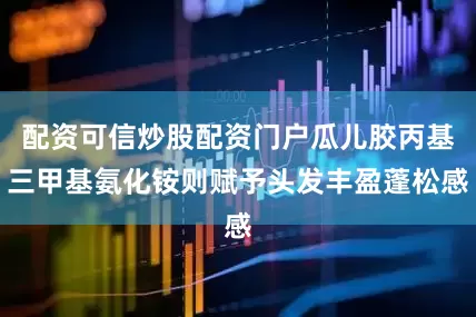 配资可信炒股配资门户瓜儿胶丙基三甲基氨化铵则赋予头发丰盈蓬松感