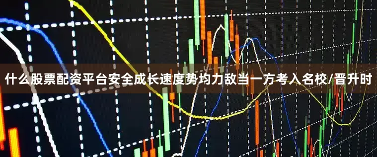 什么股票配资平台安全成长速度势均力敌当一方考入名校/晋升时