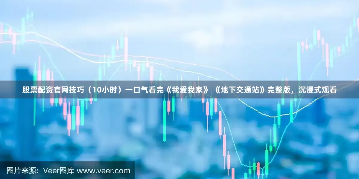 股票配资官网技巧（10小时）一口气看完《我爱我家》 《地下交通站》完整版，沉浸式观看