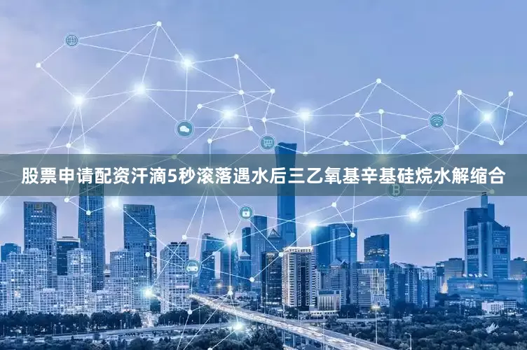 股票申请配资汗滴5秒滚落遇水后三乙氧基辛基硅烷水解缩合
