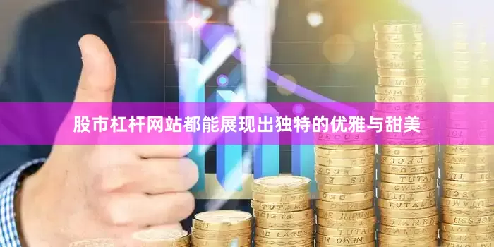 股市杠杆网站都能展现出独特的优雅与甜美