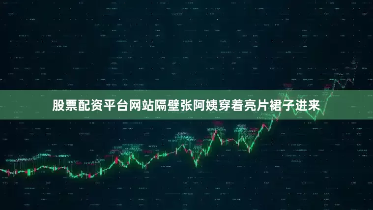 股票配资平台网站隔壁张阿姨穿着亮片裙子进来