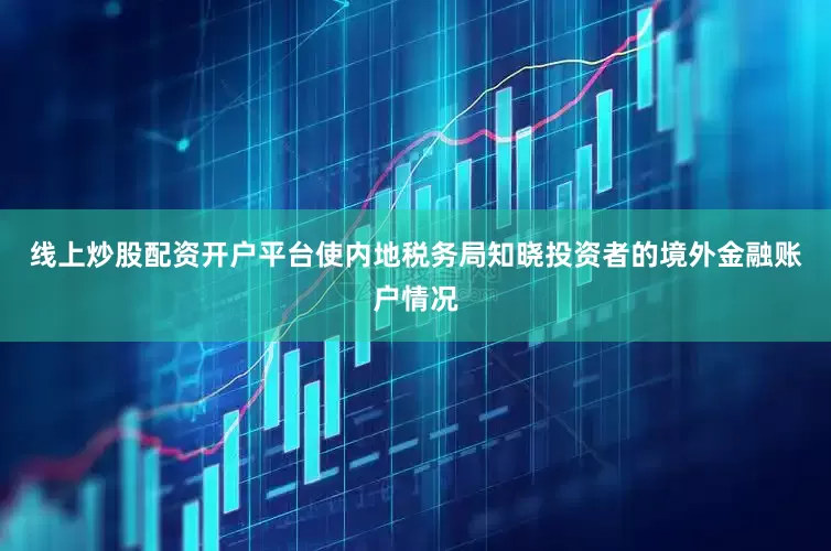 线上炒股配资开户平台使内地税务局知晓投资者的境外金融账户情况