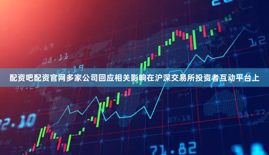 配资吧配资官网多家公司回应相关影响在沪深交易所投资者互动平台上