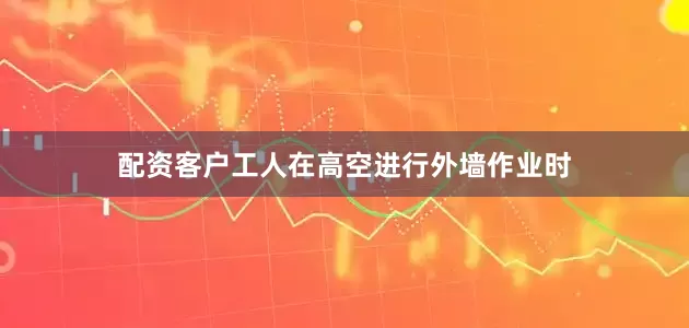 配资客户工人在高空进行外墙作业时