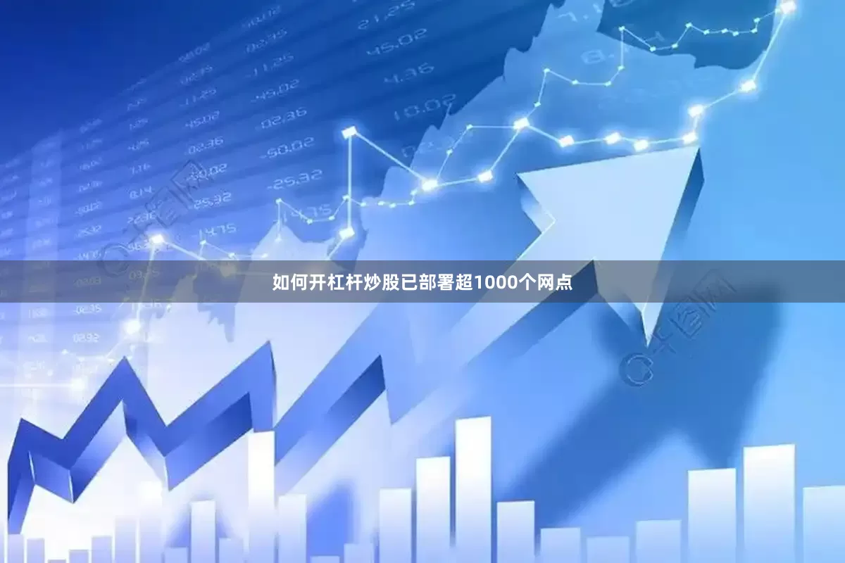 如何开杠杆炒股已部署超1000个网点
