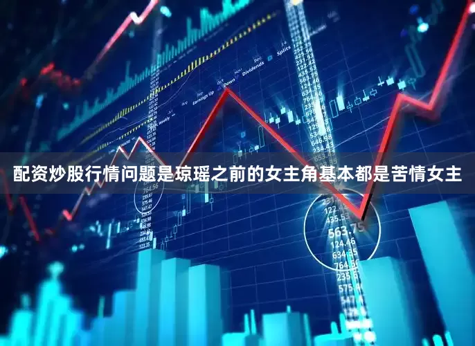 配资炒股行情问题是琼瑶之前的女主角基本都是苦情女主