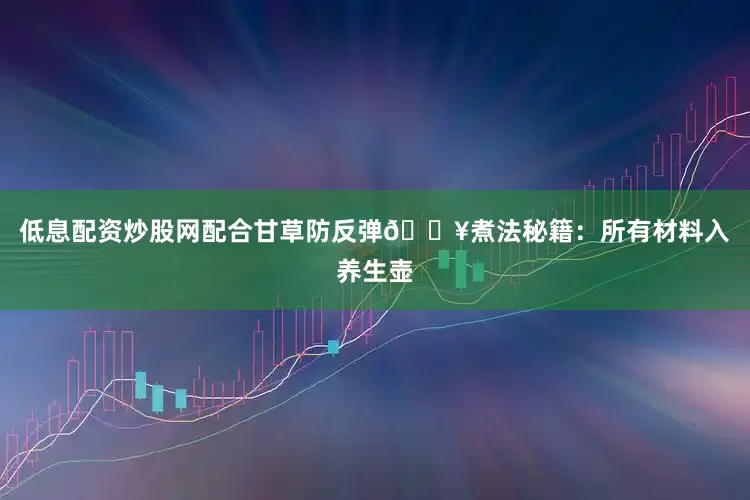低息配资炒股网配合甘草防反弹🔥煮法秘籍：所有材料入养生壶