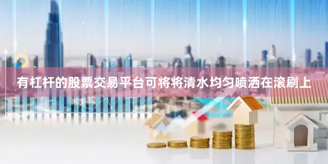 有杠杆的股票交易平台可将将清水均匀喷洒在滚刷上