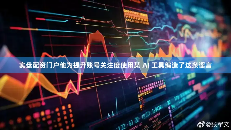 实盘配资门户他为提升账号关注度使用某 AI 工具编造了这条谣言