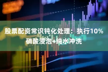 股票配资常识钝化处理：执行10%硝酸浸泡+纯水冲洗