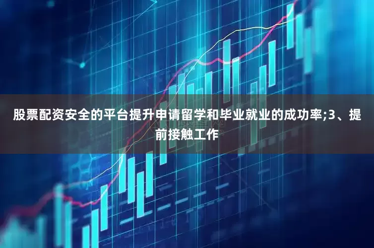 股票配资安全的平台提升申请留学和毕业就业的成功率;3、提前接触工作