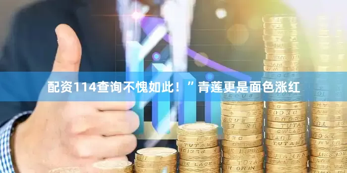 配资114查询不愧如此！”青莲更是面色涨红