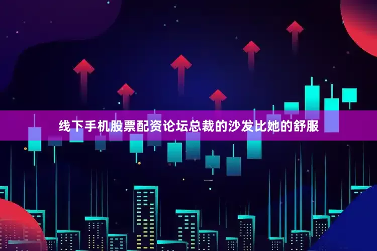 线下手机股票配资论坛总裁的沙发比她的舒服