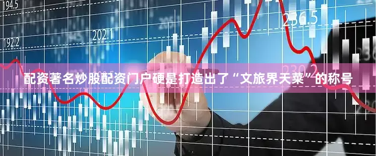 配资著名炒股配资门户硬是打造出了“文旅界天菜”的称号