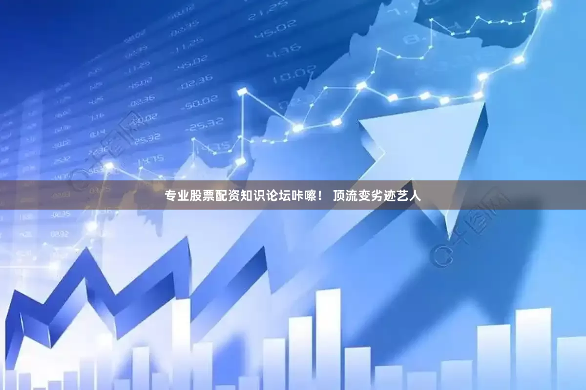 专业股票配资知识论坛咔嚓！ 顶流变劣迹艺人